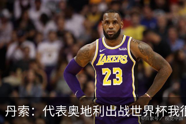 丹索：代表奥地利出战世界杯我很兴奋 朗尼克带来明确的足球哲学